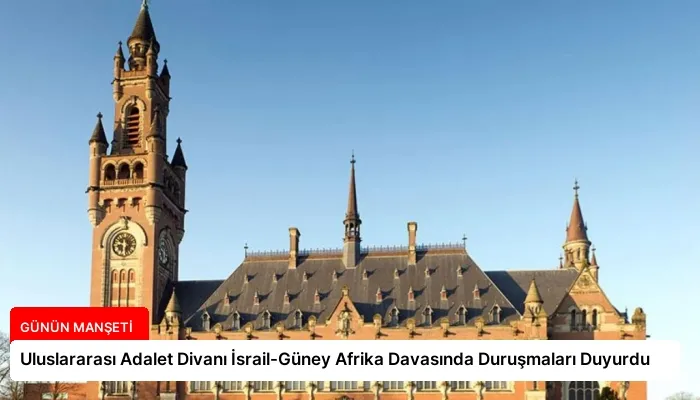 Uluslararası Adalet Divanı İsrail-Güney Afrika Davasında Duruşmaları Duyurdu