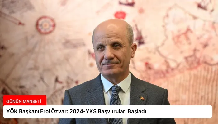 YÖK Başkanı Erol Özvar: 2024-YKS Başvuruları Başladı