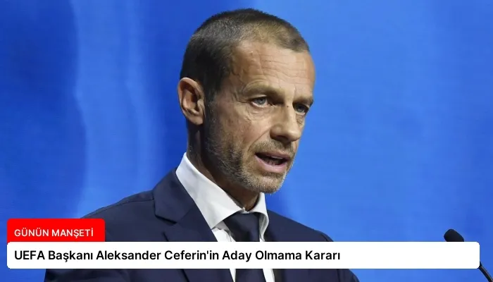 UEFA Başkanı Aleksander Ceferin’in Aday Olmama Kararı