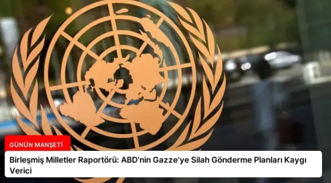 Birleşmiş Milletler Raportörü: ABD’nin Gazze’ye Silah Gönderme Planları Kaygı Verici