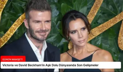 Victoria ve David Beckham’in Aşk Dolu Dünyasında Son Gelişmeler