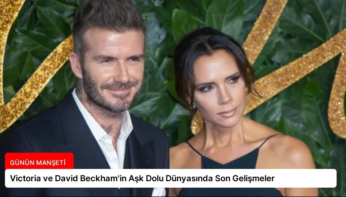 Victoria ve David Beckham’in Aşk Dolu Dünyasında Son Gelişmeler