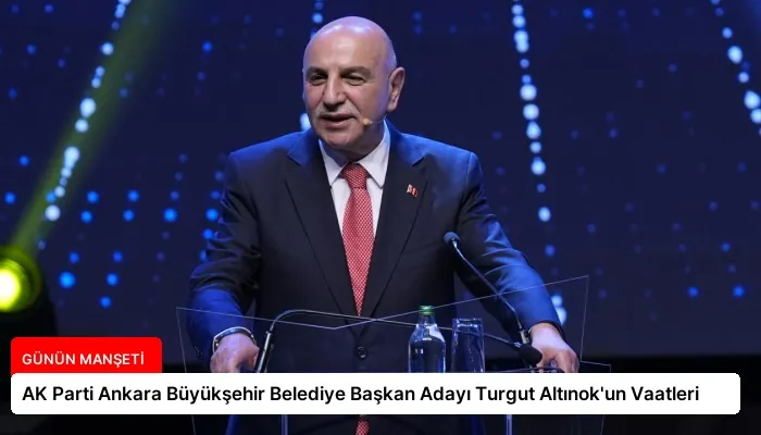 AK Parti Ankara Büyükşehir Belediye Başkan Adayı Turgut Altınok’un Vaatleri