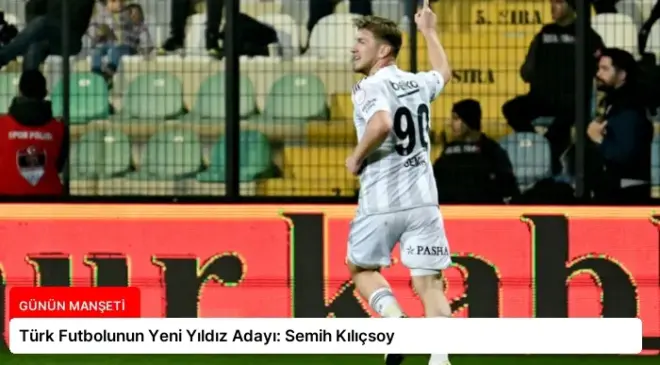 Türk Futbolunun Yeni Yıldız Adayı: Semih Kılıçsoy