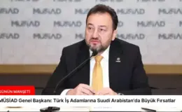 MÜSİAD Genel Başkanı: Türk İş Adamlarına Suudi Arabistan’da Büyük Fırsatlar