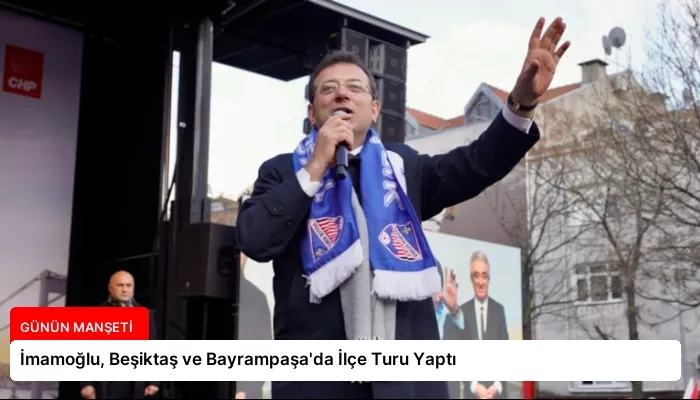 İmamoğlu, Beşiktaş ve Bayrampaşa’da İlçe Turu Yaptı