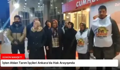İşten Atılan Tarım İşçileri Ankara’da Hak Arayışında