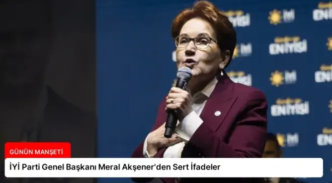 İYİ Parti Genel Başkanı Meral Akşener’den Sert İfadeler