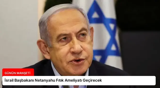 İsrail Başbakanı Netanyahu Fıtık Ameliyatı Geçirecek