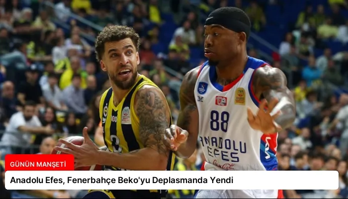 Anadolu Efes, Fenerbahçe Beko’yu Deplasmanda Yendi