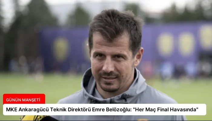 MKE Ankaragücü Teknik Direktörü Emre Belözoğlu: “Her Maç Final Havasında”