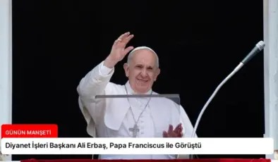 Diyanet İşleri Başkanı Ali Erbaş, Papa Franciscus ile Görüştü