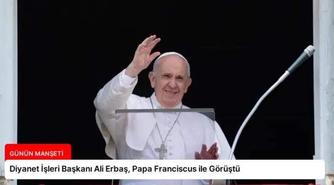 Diyanet İşleri Başkanı Ali Erbaş, Papa Franciscus ile Görüştü