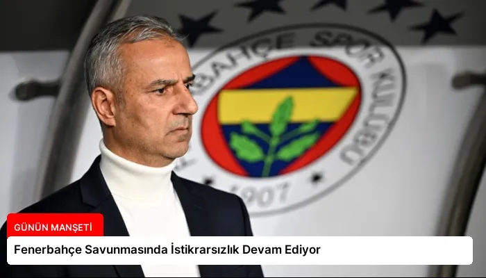 Fenerbahçe Savunmasında İstikrarsızlık Devam Ediyor