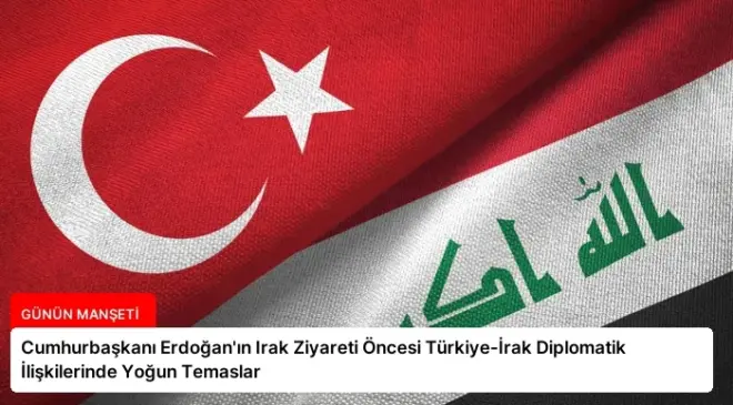 Cumhurbaşkanı Erdoğan’ın Irak Ziyareti Öncesi Türkiye-İrak Diplomatik İlişkilerinde Yoğun Temaslar