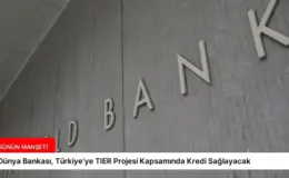 Dünya Bankası, Türkiye’ye TIER Projesi Kapsamında Kredi Sağlayacak