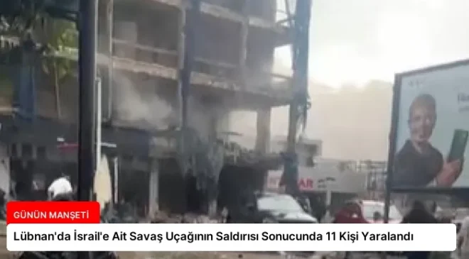 Lübnan’da İsrail’e Ait Savaş Uçağının Saldırısı Sonucunda 11 Kişi Yaralandı