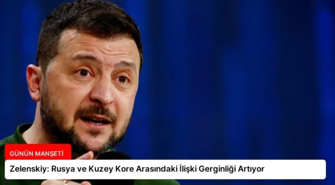 Zelenskiy: Rusya ve Kuzey Kore Arasındaki İlişki Gerginliği Artıyor