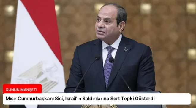 Mısır Cumhurbaşkanı Sisi, İsrail’in Saldırılarına Sert Tepki Gösterdi